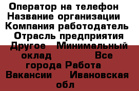 Оператор на телефон › Название организации ­ Компания-работодатель › Отрасль предприятия ­ Другое › Минимальный оклад ­ 15 000 - Все города Работа » Вакансии   . Ивановская обл.